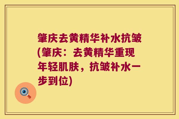 肇庆去黄精华补水抗皱(肇庆:去黄精华重现年轻,抗皱补水一步到位) 肇庆去黄精华补水抗皱(肇庆:去黄精华重现年轻,抗皱补水一步到位)