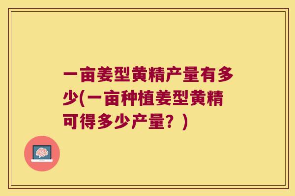一亩姜型黄精产量有多少(一亩种植姜型黄精可得多少产量?) 一亩姜型黄精产量有多少(一亩种植姜型黄精可得多少产量?)