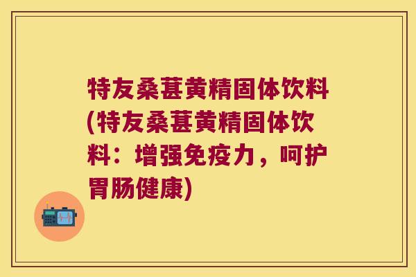 特友桑葚黄精固体饮料(特友桑葚黄精固体饮料:增强力,呵护健康) 特友桑葚黄精固体饮料(特友桑葚黄精固体饮料:增强力,呵护健康)
