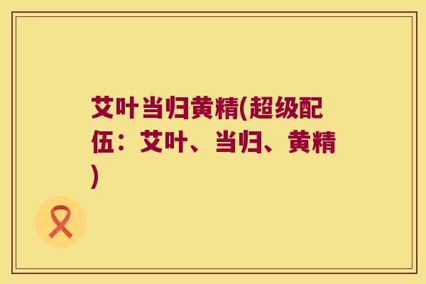 艾叶当归黄精(超级配伍：艾叶、当归、黄精)