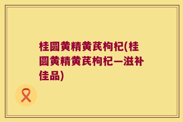 桂圆黄精黄芪枸杞(桂圆黄精黄芪枸杞—滋补佳品)