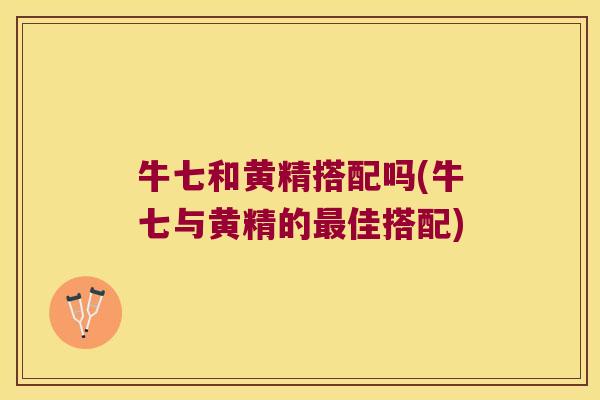 牛七和黄精搭配吗(牛七与黄精的佳搭配) 牛七和黄精搭配吗(牛七与黄精的佳搭配)