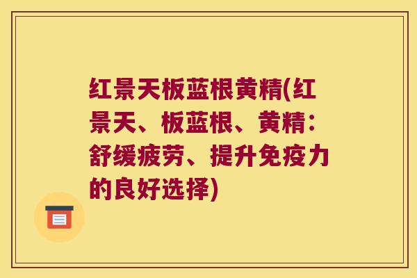 红景天板蓝根黄精(红景天、板蓝根、黄精:舒缓疲劳、提升力的良好选择) 红景天板蓝根黄精(红景天、板蓝根、黄精:舒缓疲劳、提升力的良好选择)