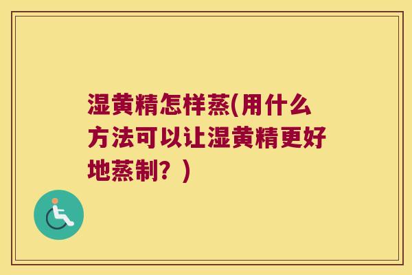 湿黄精怎样蒸(用什么方法可以让湿黄精更好地蒸制？)