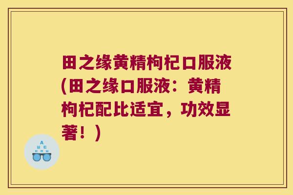 田之缘黄精枸杞口服液(田之缘口服液：黄精枸杞配比适宜，功效显著！)