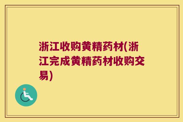 浙江收购黄精药材(浙江完成黄精药材收购交易)