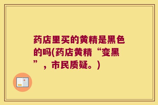 药店里买的黄精是黑色的吗(药店黄精“变黑”，市民质疑。)