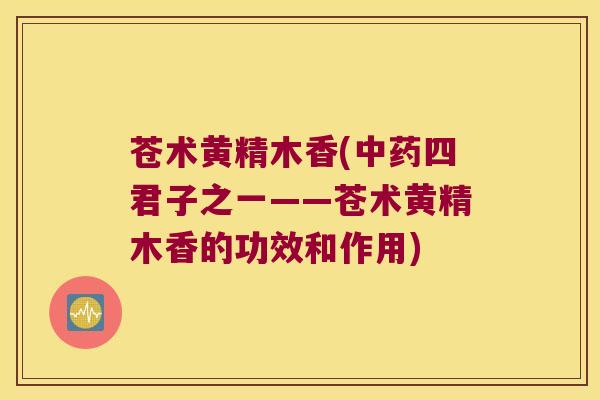 苍术黄精木香(四君子之一——苍术黄精木香的功效和作用) 苍术黄精木香(四君子之一——苍术黄精木香的功效和作用)