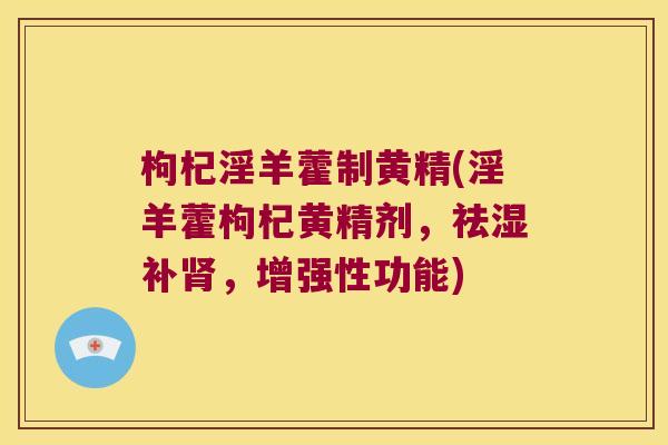 枸杞淫羊藿制黄精(淫羊藿枸杞黄精剂,祛湿补,增强性功能) 枸杞淫羊藿制黄精(淫羊藿枸杞黄精剂,祛湿补,增强性功能)