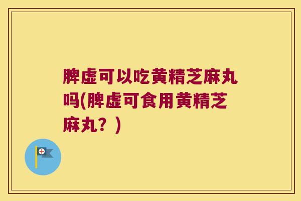 脾虚可以吃黄精芝麻丸吗(脾虚可食用黄精芝麻丸？)
