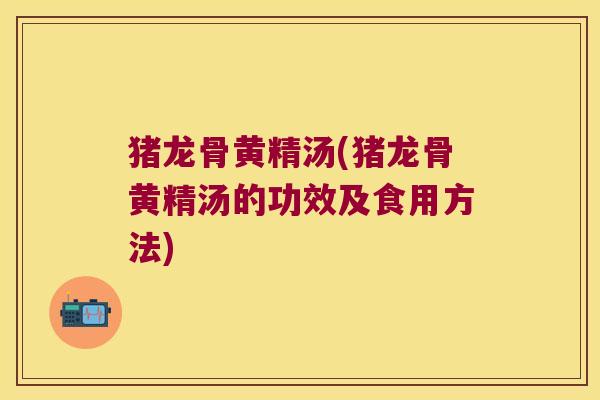 猪龙骨黄精汤(猪龙骨黄精汤的功效及食用方法)
