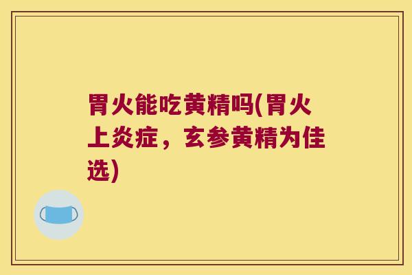 胃火能吃黄精吗(胃火上，玄参黄精为佳选)
