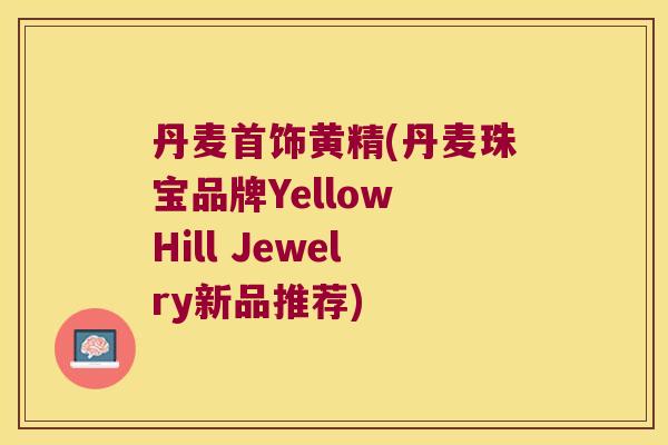 丹麦首饰黄精(丹麦珠宝品牌Yellow Hill Jewelry新品推荐)