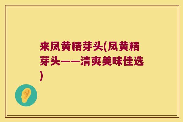 来凤黄精芽头(凤黄精芽头——清爽美味佳选)
