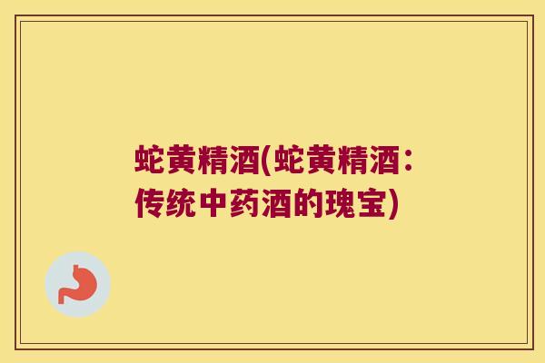 蛇黄精酒(蛇黄精酒:传统酒的瑰宝) 蛇黄精酒(蛇黄精酒:传统酒的瑰宝)