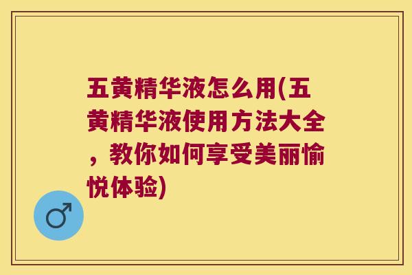 五黄精华液怎么用(五黄精华液使用方法大全,教你如何享受美丽愉悦体验) 五黄精华液怎么用(五黄精华液使用方法大全,教你如何享受美丽愉悦体验)
