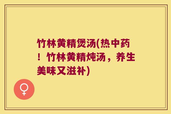 竹林黄精煲汤(热！竹林黄精炖汤，养生美味又滋补)