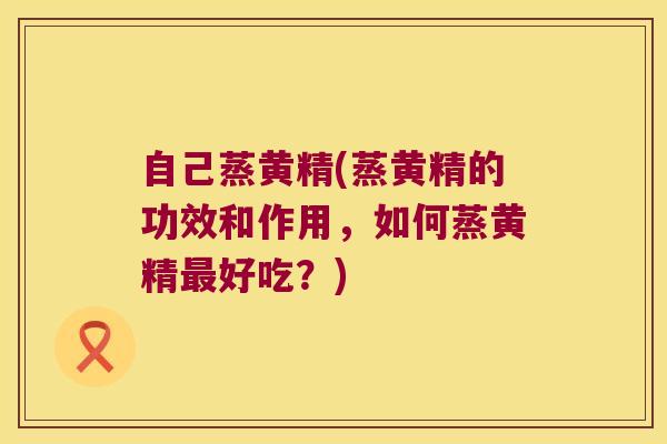 自己蒸黄精(蒸黄精的功效和作用,如何蒸黄精好吃?) 自己蒸黄精(蒸黄精的功效和作用,如何蒸黄精好吃?)
