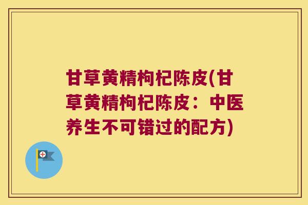 甘草黄精枸杞陈皮(甘草黄精枸杞陈皮:中医养生不可错过的配方) 甘草黄精枸杞陈皮(甘草黄精枸杞陈皮:中医养生不可错过的配方)