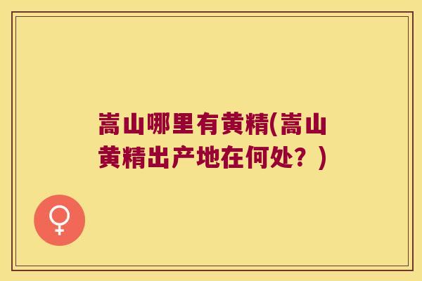 嵩山哪里有黄精(嵩山黄精出产地在何处？)