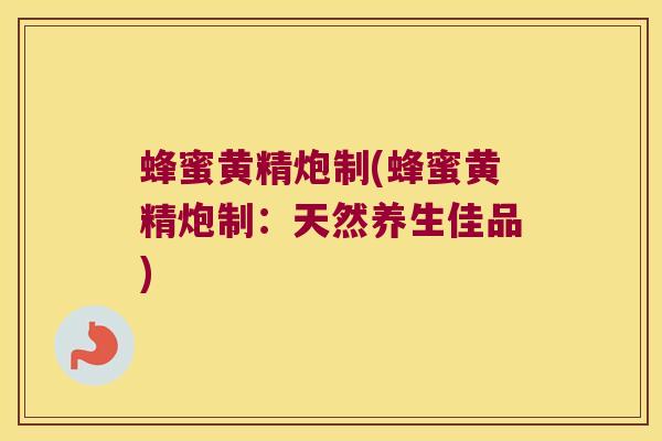 蜂蜜黄精炮制(蜂蜜黄精炮制：天然养生佳品)