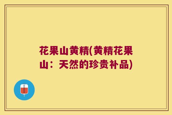 花果山黄精(黄精花果山：天然的珍贵补品)