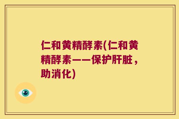 仁和黄精酵素(仁和黄精酵素——保护，助消化)