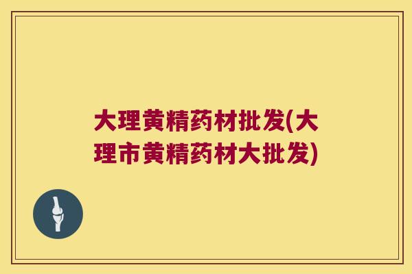 大理黄精药材批发(大理市黄精药材大批发)