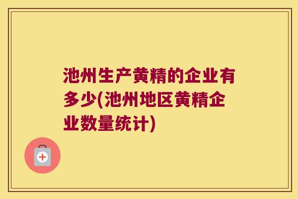 池州生产黄精的企业有多少(池州地区黄精企业数量统计)