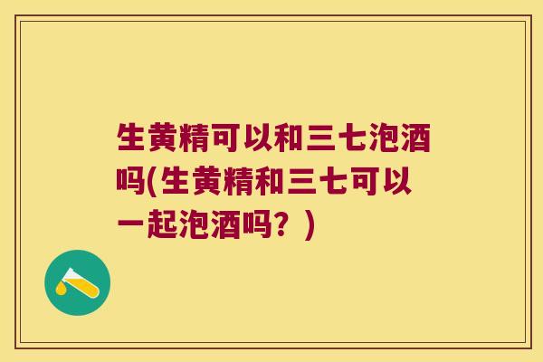 生黄精可以和三七泡酒吗(生黄精和三七可以一起泡酒吗?) 生黄精可以和三七泡酒吗(生黄精和三七可以一起泡酒吗?)