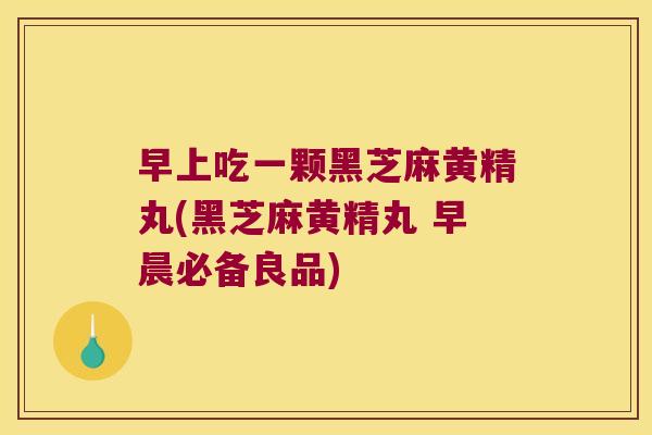 早上吃一颗黑芝麻黄精丸(黑芝麻黄精丸 早晨必备良品)