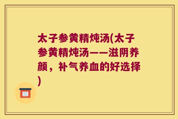 太子参黄精炖汤(太子参黄精炖汤——滋阴养颜，的好选择)