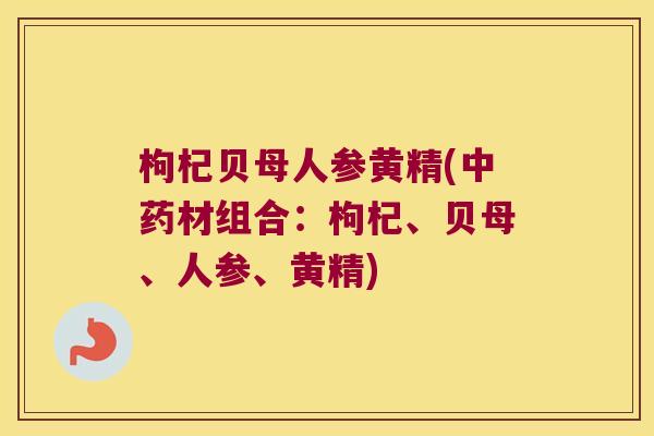 枸杞贝母人参黄精(材组合：枸杞、贝母、人参、黄精)