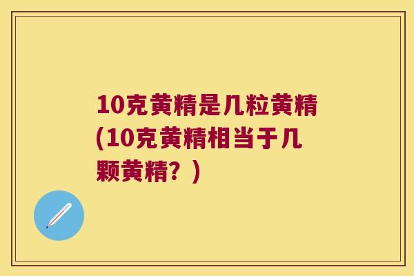 10克黄精是几粒黄精(10克黄精相当于几颗黄精？)