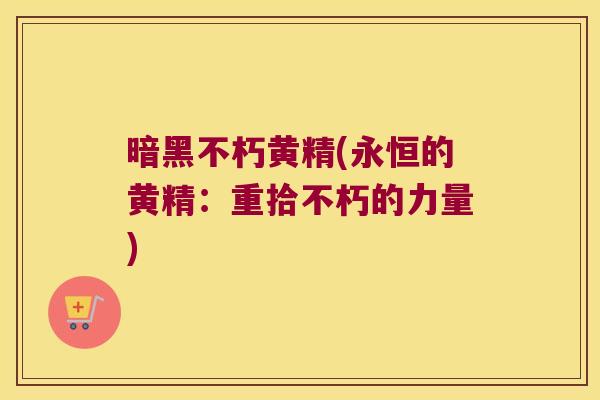 暗黑不朽黄精(永恒的黄精:重拾不朽的力量) 暗黑不朽黄精(永恒的黄精:重拾不朽的力量)