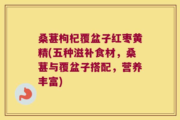 桑葚枸杞覆盆子红枣黄精(五种滋补食材,桑葚与覆盆子搭配,营养丰富) 桑葚枸杞覆盆子红枣黄精(五种滋补食材,桑葚与覆盆子搭配,营养丰富)
