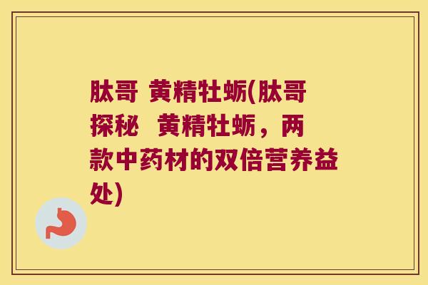 肽哥 黄精牡蛎(肽哥探秘 黄精牡蛎,两款材的双倍营养益处) 肽哥 黄精牡蛎(肽哥探秘 黄精牡蛎,两款材的双倍营养益处)