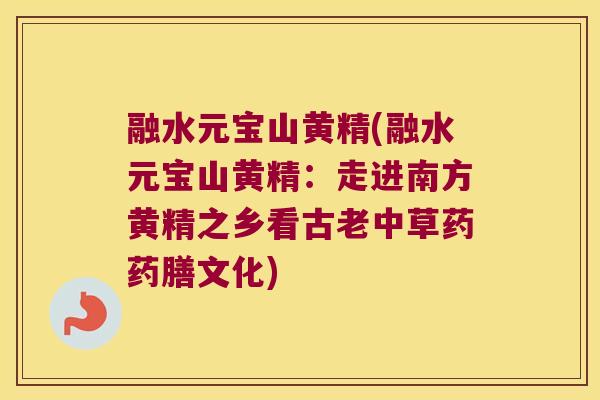 融水元宝山黄精(融水元宝山黄精:走进南方黄精之乡看古老中草药药膳文化) 融水元宝山黄精(融水元宝山黄精:走进南方黄精之乡看古老中草药药膳文化)