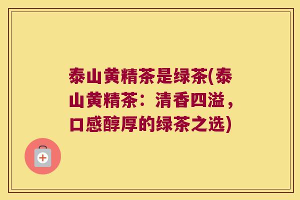 泰山黄精茶是绿茶(泰山黄精茶:清香四溢,口感醇厚的绿茶之选) 泰山黄精茶是绿茶(泰山黄精茶:清香四溢,口感醇厚的绿茶之选)