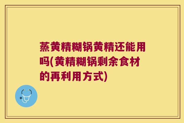 蒸黄精糊锅黄精还能用吗(黄精糊锅剩余食材的再利用方式) 蒸黄精糊锅黄精还能用吗(黄精糊锅剩余食材的再利用方式)