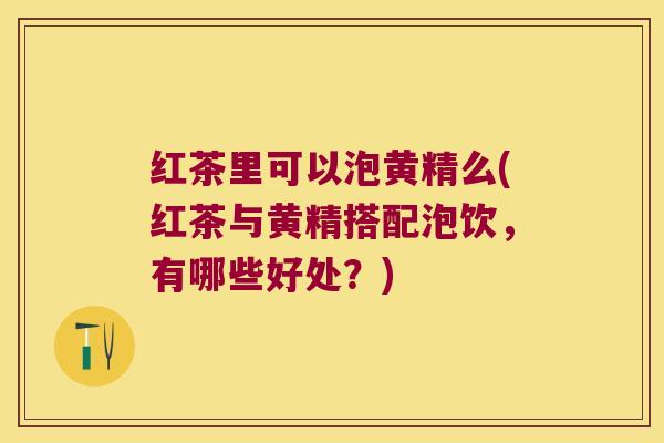 红茶里可以泡黄精么(红茶与黄精搭配泡饮,有哪些好处?) 红茶里可以泡黄精么(红茶与黄精搭配泡饮,有哪些好处?)