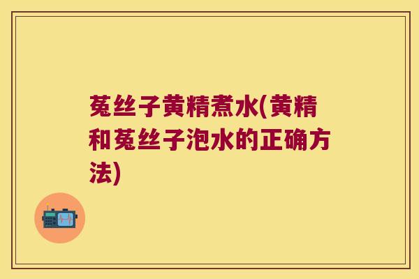 菟丝子黄精煮水(黄精和菟丝子泡水的正确方法)