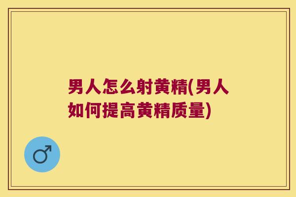 男人怎么射黄精(男人如何提高黄精质量) 男人怎么射黄精(男人如何提高黄精质量)
