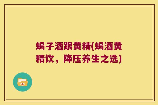 蝎子酒跟黄精(蝎酒黄精饮,养生之选) 蝎子酒跟黄精(蝎酒黄精饮,养生之选)
