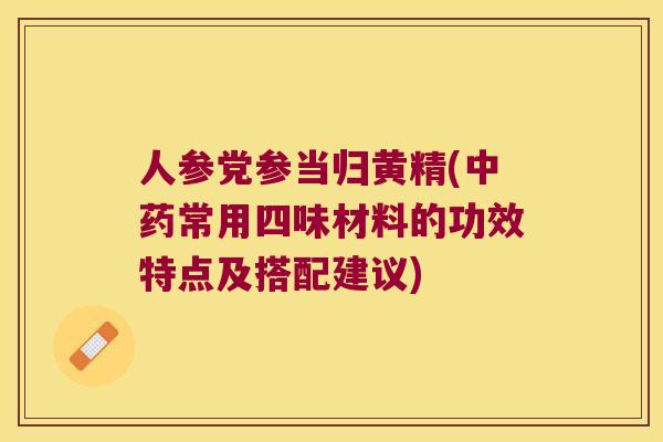 人参党参当归黄精(常用四味材料的功效特点及搭配建议)