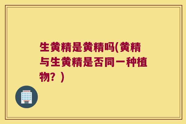 生黄精是黄精吗(黄精与生黄精是否同一种植物？)