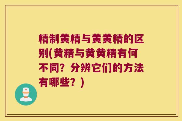 精制黄精与黄黄精的区别(黄精与黄黄精有何不同?分辨它们的方法有哪些?) 精制黄精与黄黄精的区别(黄精与黄黄精有何不同?分辨它们的方法有哪些?)