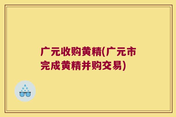 广元收购黄精(广元市完成黄精并购交易)