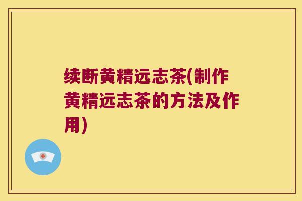 续断黄精远志茶(制作黄精远志茶的方法及作用) 续断黄精远志茶(制作黄精远志茶的方法及作用)