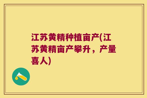 江苏黄精种植亩产(江苏黄精亩产攀升，产量喜人)